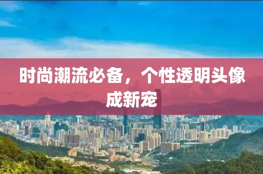 时尚潮流必备，个性透明头像成新宠