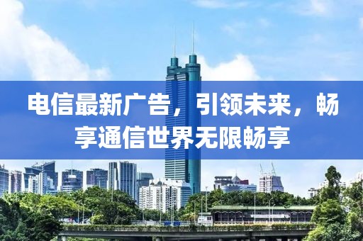 电信最新广告，引领未来，畅享通信世界无限畅享