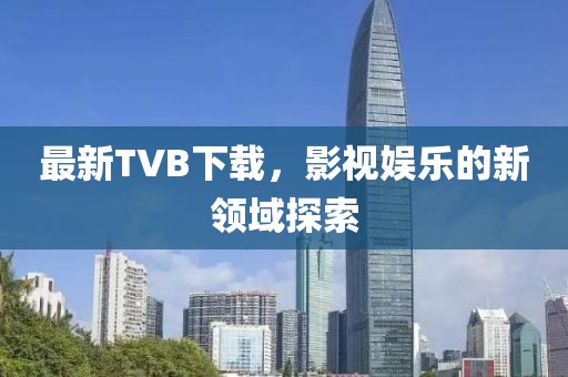 最新TVB下载，影视娱乐的新领域探索