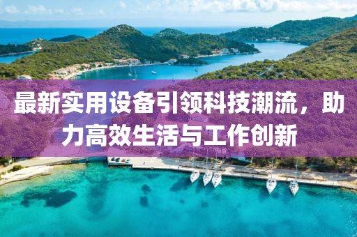 最新实用设备引领科技潮流，助力高效生活与工作创新