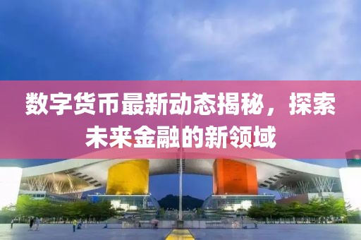 数字货币最新动态揭秘，探索未来金融的新领域