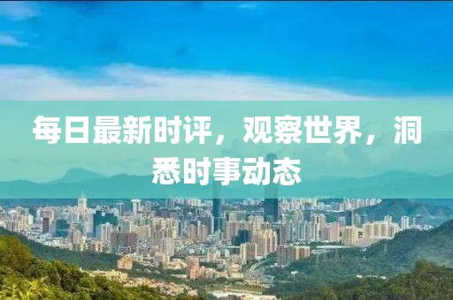每日最新时评，观察世界，洞悉时事动态
