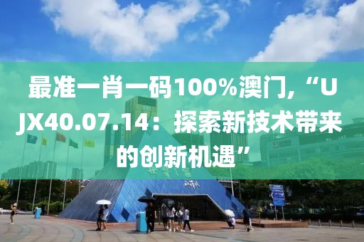 最准一肖一码100%澳门,“UJX40.07.14：探索新技术带来的创新机遇”