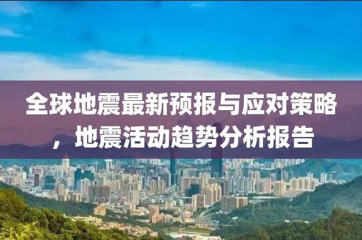 全球地震最新预报与应对策略，地震活动趋势分析报告