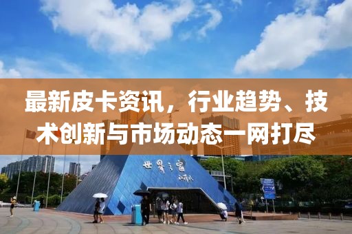 最新皮卡资讯，行业趋势、技术创新与市场动态一网打尽