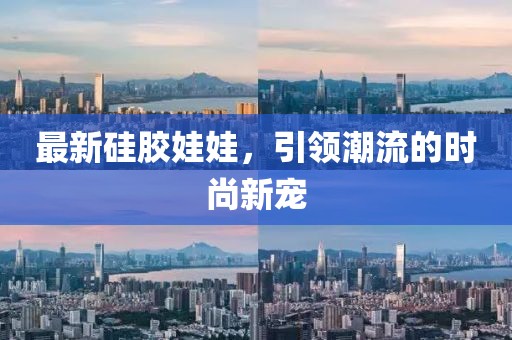 最新硅胶娃娃，引领潮流的时尚新宠