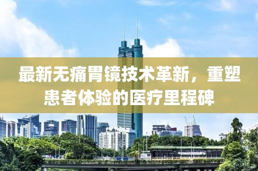 最新无痛胃镜技术革新，重塑患者体验的医疗里程碑