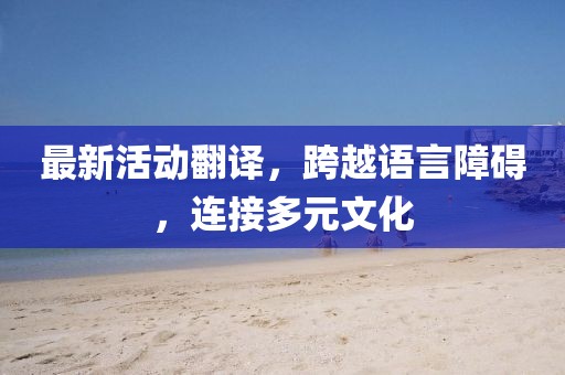 最新活动翻译，跨越语言障碍，连接多元文化