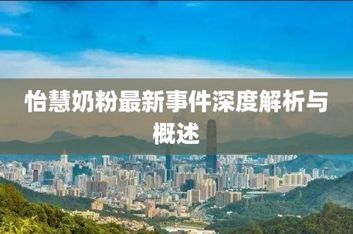 怡慧奶粉最新事件深度解析与概述