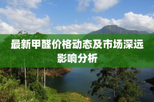 最新甲醛价格动态及市场深远影响分析