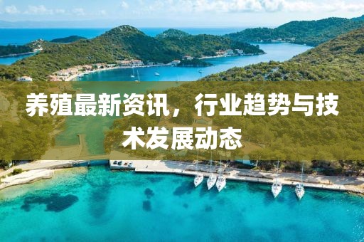 养殖最新资讯，行业趋势与技术发展动态