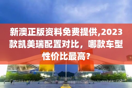 新澳正版资料免费提供,2023款凯美瑞配置对比，哪款车型性价比最高？