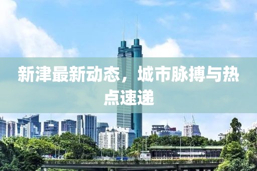 新津最新动态，城市脉搏与热点速递