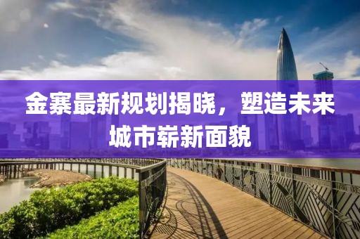 金寨最新规划揭晓，塑造未来城市崭新面貌