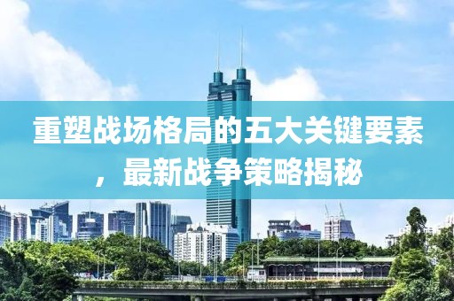 重塑战场格局的五大关键要素，最新战争策略揭秘