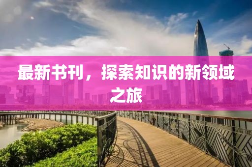 最新书刊，探索知识的新领域之旅