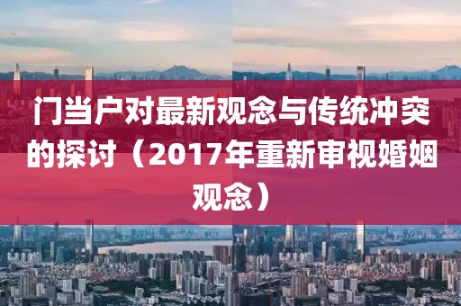 门当户对最新观念与传统冲突的探讨（2017年重新审视婚姻观念）
