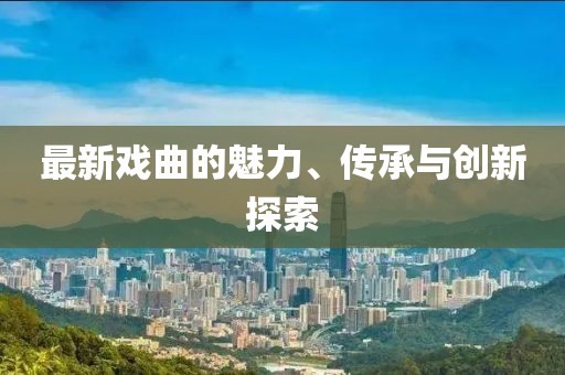 最新戏曲的魅力、传承与创新探索