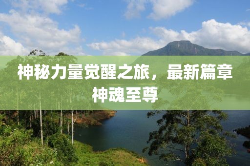 神秘力量觉醒之旅，最新篇章神魂至尊