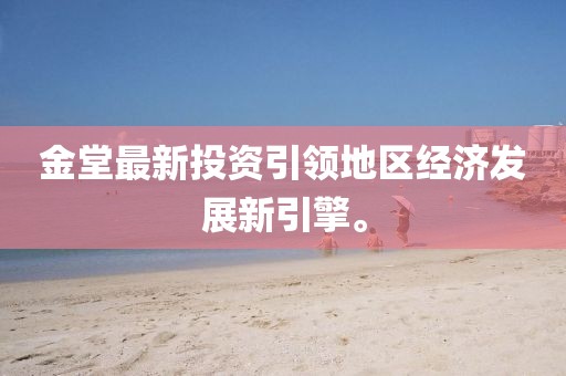 金堂最新投资引领地区经济发展新引擎。