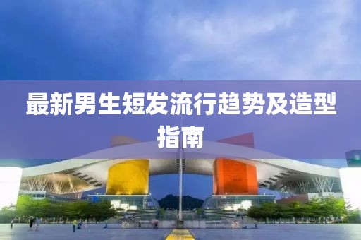 最新男生短发流行趋势及造型指南