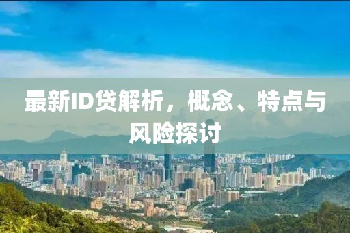 最新ID贷解析，概念、特点与风险探讨