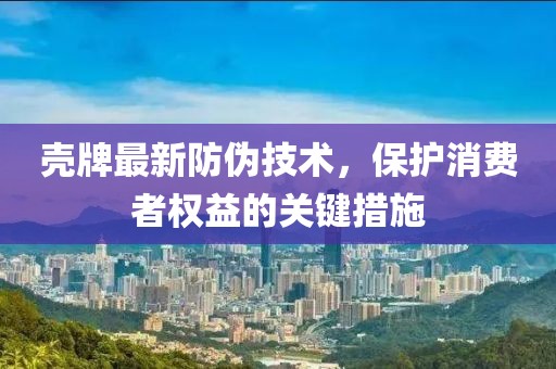 壳牌最新防伪技术，保护消费者权益的关键措施