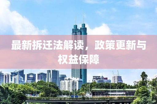 最新拆迁法解读，政策更新与权益保障