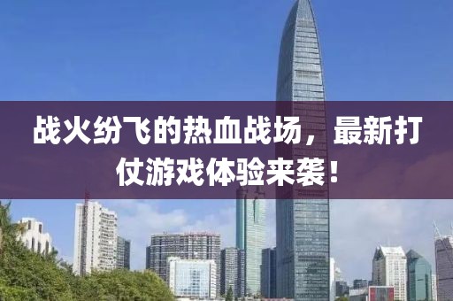 战火纷飞的热血战场，最新打仗游戏体验来袭！