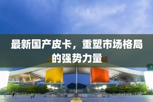 最新国产皮卡，重塑市场格局的强势力量