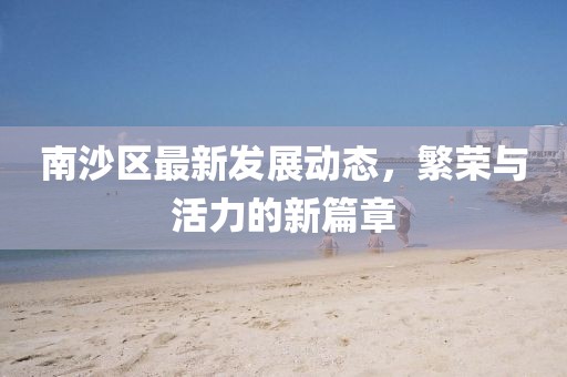南沙区最新发展动态，繁荣与活力的新篇章