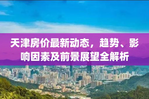 天津房价最新动态，趋势、影响因素及前景展望全解析