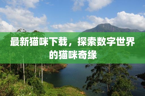 最新猫咪下载，探索数字世界的猫咪奇缘