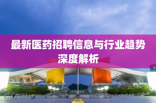 最新医药招聘信息与行业趋势深度解析
