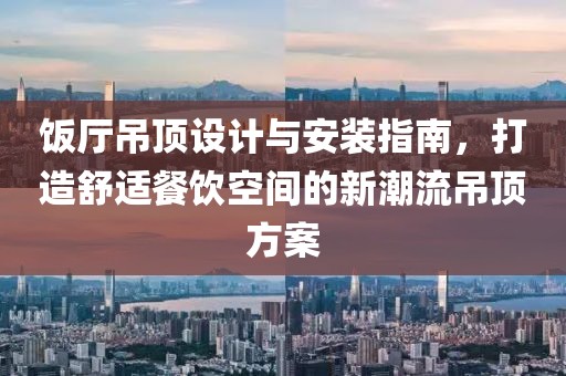 饭厅吊顶设计与安装指南，打造舒适餐饮空间的新潮流吊顶方案