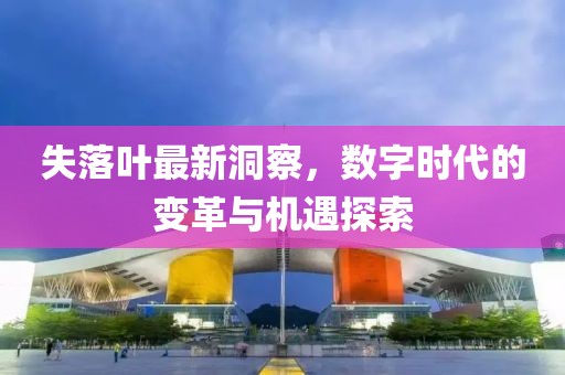 失落叶最新洞察，数字时代的变革与机遇探索
