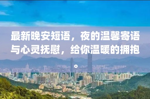 最新晚安短语，夜的温馨寄语与心灵抚慰，给你温暖的拥抱。