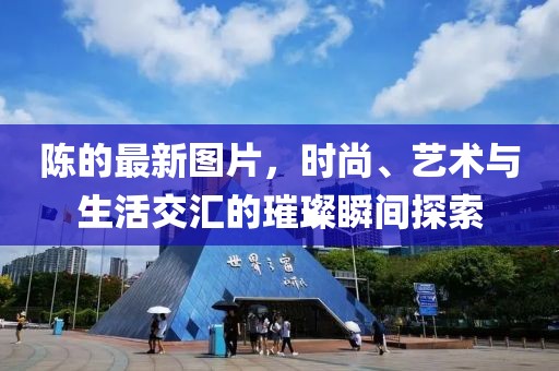 陈的最新图片，时尚、艺术与生活交汇的璀璨瞬间探索