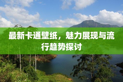 最新卡通壁纸，魅力展现与流行趋势探讨