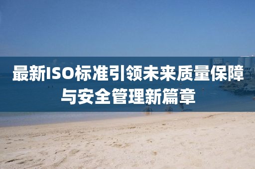 最新ISO标准引领未来质量保障与安全管理新篇章