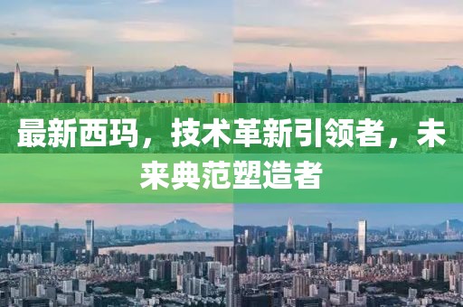 最新西玛，技术革新引领者，未来典范塑造者