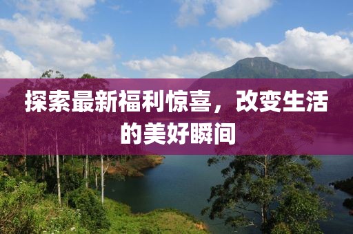 探索最新福利惊喜，改变生活的美好瞬间