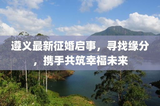 遵义最新征婚启事，寻找缘分，携手共筑幸福未来