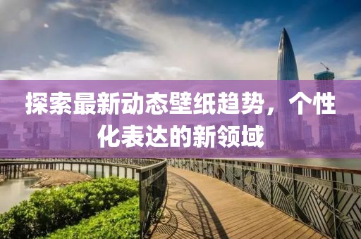 探索最新动态壁纸趋势，个性化表达的新领域