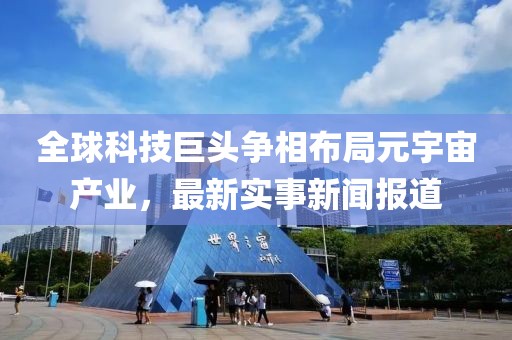 全球科技巨头争相布局元宇宙产业，最新实事新闻报道