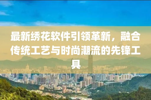 最新绣花软件引领革新，融合传统工艺与时尚潮流的先锋工具