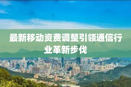 最新移动资费调整引领通信行业革新步伐