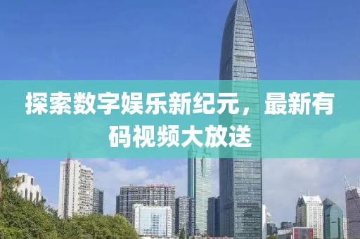 探索数字娱乐新纪元，最新有码视频大放送