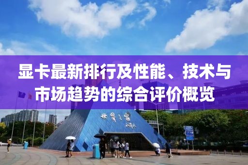 显卡最新排行及性能、技术与市场趋势的综合评价概览