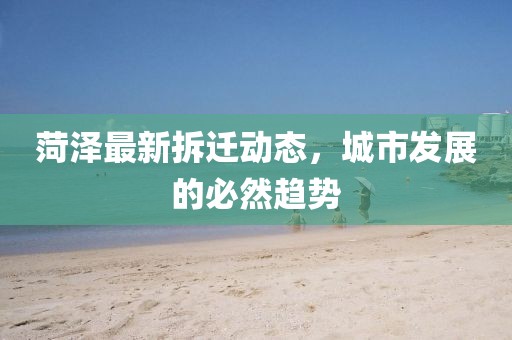 菏泽最新拆迁动态，城市发展的必然趋势